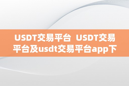 USDT交易平台  USDT交易平台及usdt交易平台app下载：若何选择一个平安可靠的平台停止数字货币交易？