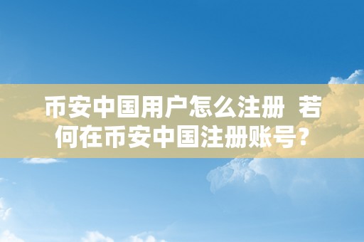 币安中国用户怎么注册  若何在币安中国注册账号？