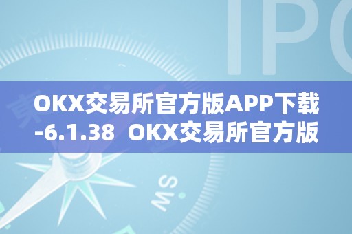 OKX交易所官方版APP下载-6.1.38  OKX交易所官方版APP下载-6.1.38及OK交易所官网下载：一站式数字资产交易平台