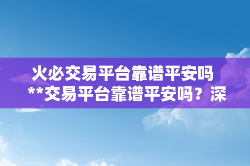 火必交易平台靠谱平安吗  **交易平台靠谱平安吗？深度评估**交易平台的平安性和可靠性