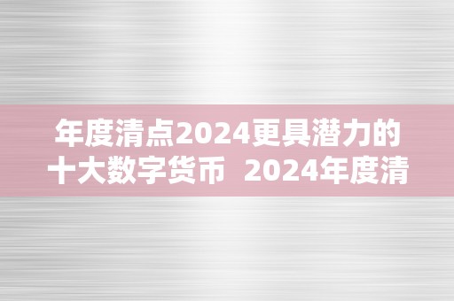 年度清点2024更具潜力的十大数字货币  2024年度清点：更具潜力的十大数字货币及21年最有潜力的数字货币