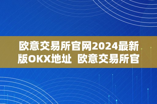 欧意交易所官网2024最新版OKX地址  欧意交易所官网2024最新版OKX地址及欧意首页