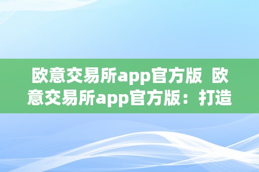 欧意交易所app官方版  欧意交易所app官方版：打造便利、平安的数字货币交易平台