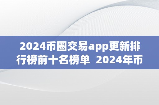 2024币圈交易app更新排行榜前十名榜单  2024年币圈交易App更新排行榜前十名榜单及币圈交易网站