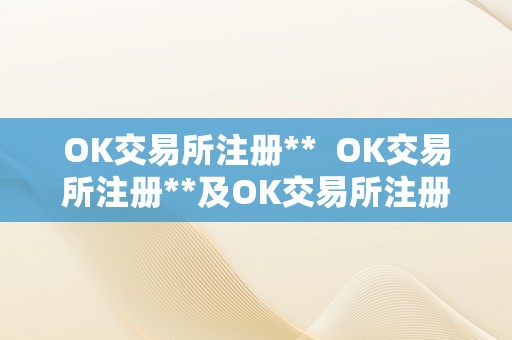 OK交易所注册**  OK交易所注册**及OK交易所注册**是什么