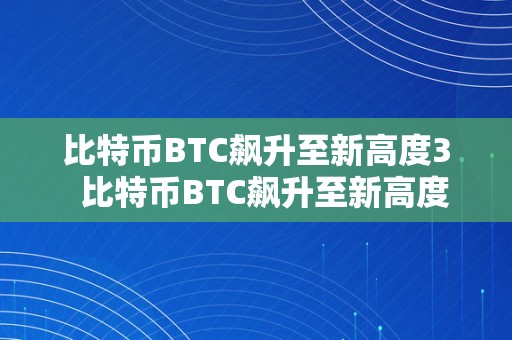 比特币BTC飙升至新高度3  比特币BTC飙升至新高度3