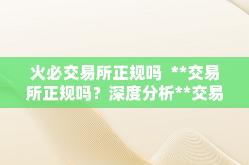 火必交易所正规吗  **交易所正规吗？深度分析**交易所的合规性及平安性