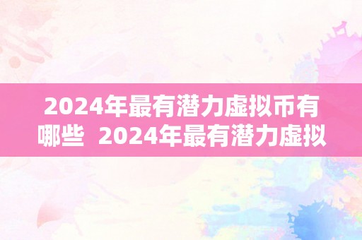 2024年最有潜力虚拟币有哪些  2024年最有潜力虚拟币及币种减半情况阐发