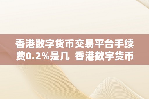 香港数字货币交易平台手续费0.2%是几  香港数字货币交易平台手续费0.2%是几？详细解析数字货币交易平台手续费计算办法
