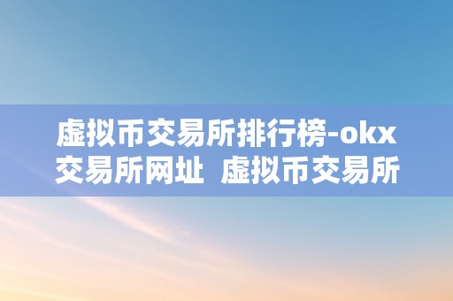 虚拟币交易所排行榜-okx交易所网址  虚拟币交易所排行榜：OKX交易所网址及OK虚拟币介绍