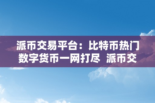 派币交易平台：比特币热门数字货币一网打尽  派币交易平台：比特币热门数字货币一网打尽