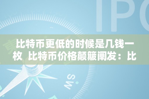 比特币更低的时候是几钱一枚  比特币价格颠簸阐发：比特币更低市价和更高市价一览