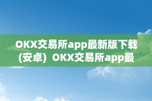 OKX交易所app最新版下载(安卓)  OKX交易所app最新版下载(安卓)：平安便利的数字货币交易平台