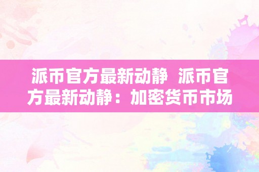 派币官方最新动静  派币官方最新动静：加密货币市场风云再起，派币再度引领潮水