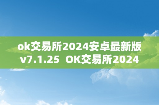 ok交易所2024安卓最新版v7.1.25  OK交易所2024安卓最新版V7.1.25及OK交易所官方下载