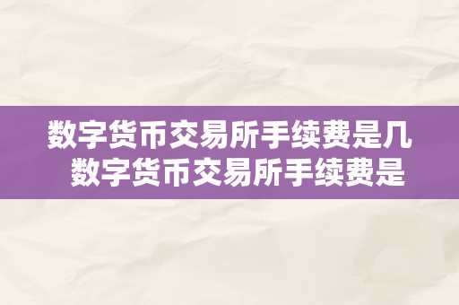 数字货币交易所手续费是几  数字货币交易所手续费是几？领会数字货币交易所手续费的重要性和计算办法