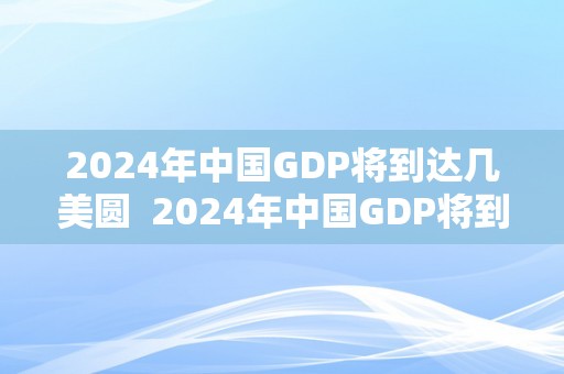 2024年中国GDP将到达几美圆  2024年中国GDP将到达几美圆？阐发将来中国经济开展趋向