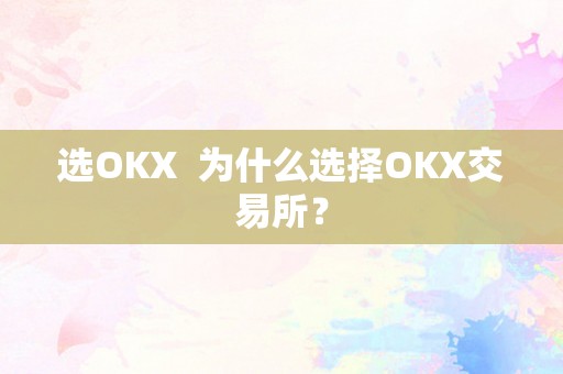 选OKX  为什么选择OKX交易所？