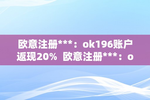 欧意注册***：ok196账户返现20%  欧意注册***：ok196账户返现20%及欧意平台