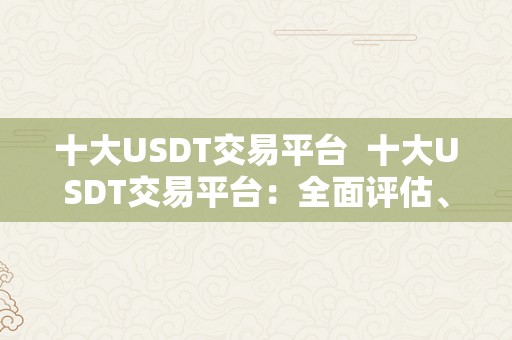 十大USDT交易平台  十大USDT交易平台：全面评估、实时比力、精准保举