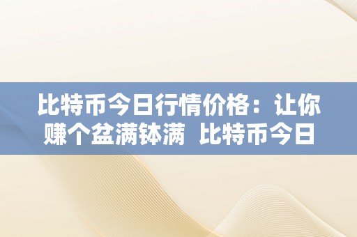 比特币今日行情价格：让你赚个盆满钵满  比特币今日行情价格阐发：赚个盆满钵满的奥秘揭晓