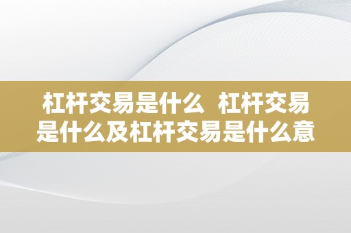 杠杆交易是什么  杠杆交易是什么及杠杆交易是什么意思?