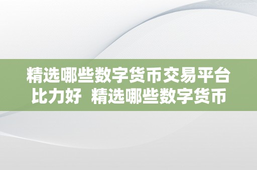 精选哪些数字货币交易平台比力好  精选哪些数字货币交易平台比力好