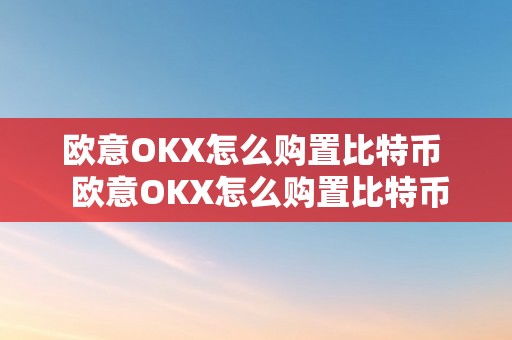 欧意OKX怎么购置比特币  欧意OKX怎么购置比特币？详细教程及留意事项