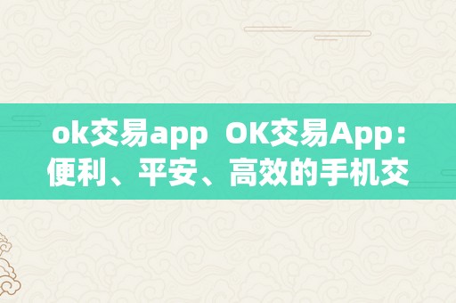 ok交易app OK交易App:便利、平安、高效的手机交易平台