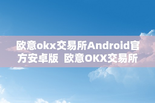 欧意okx交易所Android官方安卓版  欧意OKX交易所Android官方安卓版