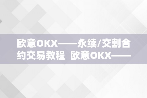 欧意OKX——永续/交割合约交易教程  欧意OKX——永续/交割合约交易教程