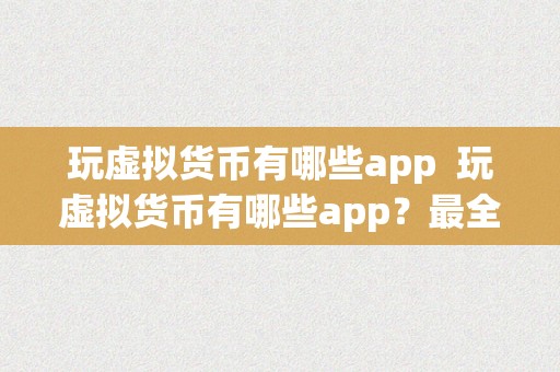 玩虚拟货币有哪些app  玩虚拟货币有哪些app？最全汇总及利用指南