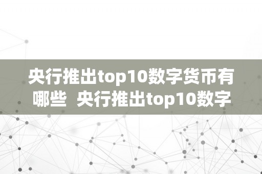 央行推出top10数字货币有哪些  央行推出top10数字货币有哪些及央行推出top10数字货币有哪些影响