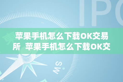 苹果手机怎么下载OK交易所  苹果手机怎么下载OK交易所及苹果手机怎么下载ok交易所app