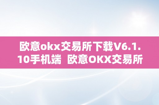 欧意okx交易所下载V6.1.10手机端  欧意OKX交易所V6.1.10手机端下载：实时交易，便利操做，平安可靠