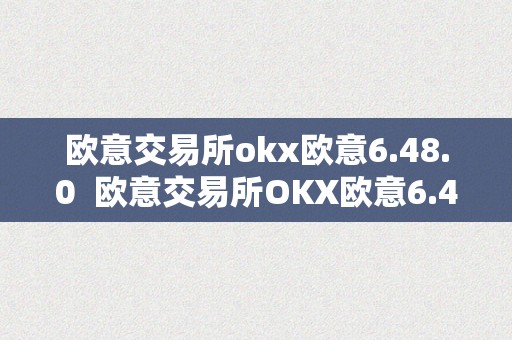 欧意交易所okx欧意6.48.0  欧意交易所OKX欧意6.48.0：数字货币交易所的新选择