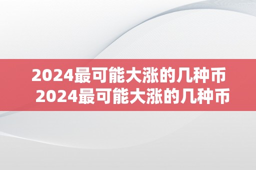 2024最可能大涨的几种币  2024最可能大涨的几种币及2024最可能大涨的几种币种