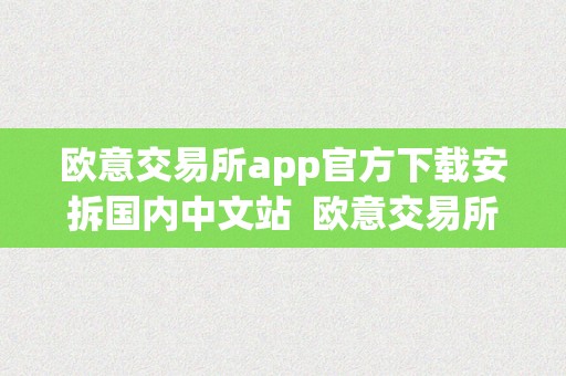 欧意交易所app官方下载安拆国内中文站  欧意交易所App官方下载安拆国内中文站及欧意交易所正规性查询拜访