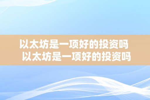 以太坊是一项好的投资吗  以太坊是一项好的投资吗及以太坊是一项好的投资吗为什么