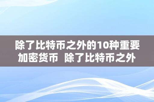 除了比特币之外的10种重要加密货币  除了比特币之外的10种重要加密货币