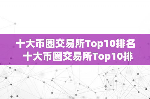 十大币圈交易所Top10排名  十大币圈交易所Top10排名及排名前十的币圈交易所