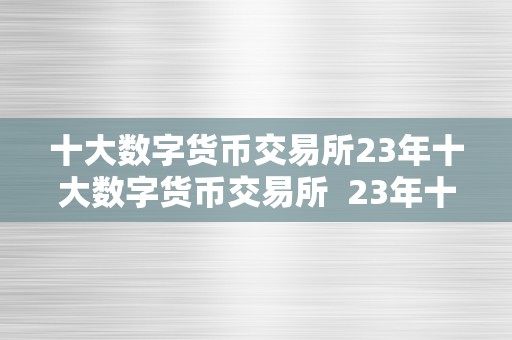 十大数字货币交易所23年十大数字货币交易所  23年十大数字货币交易所及10大数字货币交易所