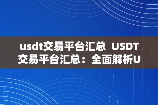 usdt交易平台汇总  USDT交易平台汇总：全面解析USDT交易平台的优势、特点和选择技巧