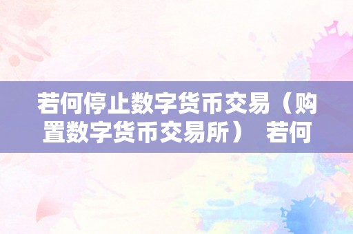 若何停止数字货币交易（购置数字货币交易所）  若何停止数字货币交易（购置数字货币交易所）及数字货币若何购置交易?