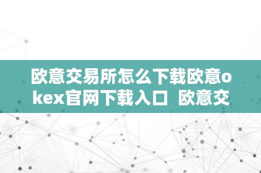 欧意交易所怎么下载欧意okex官网下载入口  欧意交易所怎么下载欧意OKEx官网下载入口及欧意交易所正规吗