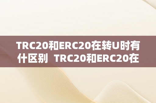 TRC20和ERC20在转U时有什区别  TRC20和ERC20在转U时有什区别