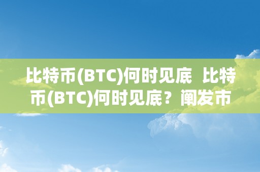 比特币(BTC)何时见底  比特币(BTC)何时见底？阐发市场趋向，预测将来走势