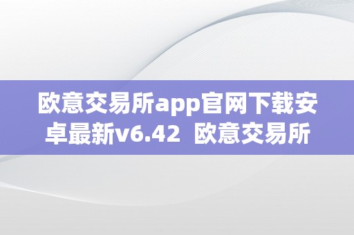 欧意交易所app官网下载安卓最新v6.42  欧意交易所App官网下载安卓最新v6.42，交易便利、平安安心