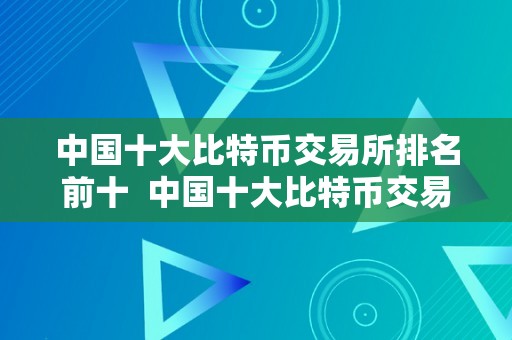 中国十大比特币交易所排名前十  中国十大比特币交易所排名前十及中国十大比特币交易所排名前十名