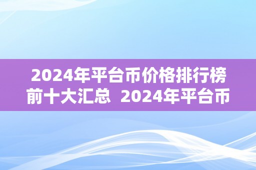 2024年平台币价格排行榜前十大汇总  2024年平台币价格排行榜前十大汇总及2021平台币